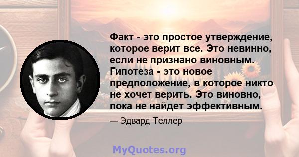 Факт - это простое утверждение, которое верит все. Это невинно, если не признано виновным. Гипотеза - это новое предположение, в которое никто не хочет верить. Это виновно, пока не найдет эффективным.