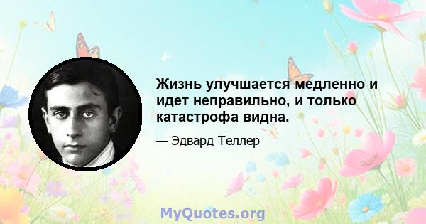 Жизнь улучшается медленно и идет неправильно, и только катастрофа видна.