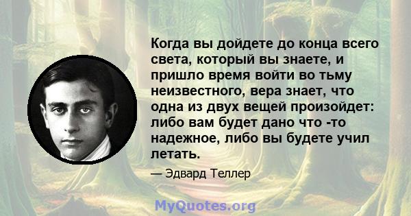 Когда вы дойдете до конца всего света, который вы знаете, и пришло время войти во тьму неизвестного, вера знает, что одна из двух вещей произойдет: либо вам будет дано что -то надежное, либо вы будете учил летать.