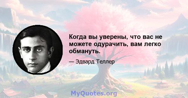 Когда вы уверены, что вас не можете одурачить, вам легко обмануть.