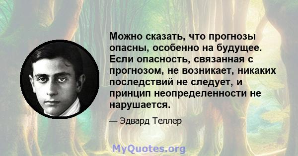 Можно сказать, что прогнозы опасны, особенно на будущее. Если опасность, связанная с прогнозом, не возникает, никаких последствий не следует, и принцип неопределенности не нарушается.