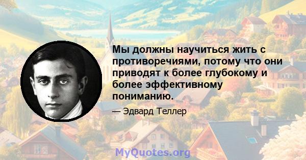 Мы должны научиться жить с противоречиями, потому что они приводят к более глубокому и более эффективному пониманию.