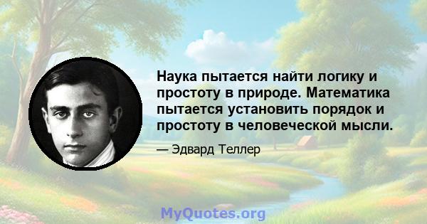 Наука пытается найти логику и простоту в природе. Математика пытается установить порядок и простоту в человеческой мысли.