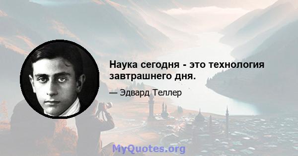 Наука сегодня - это технология завтрашнего дня.