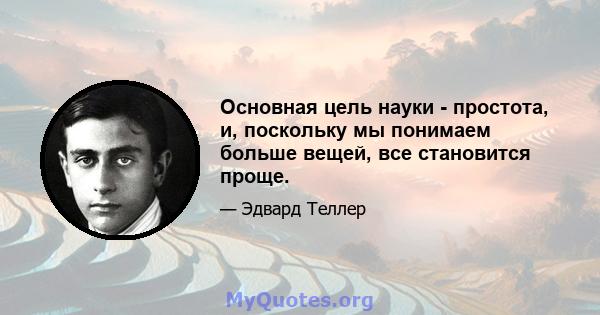 Основная цель науки - простота, и, поскольку мы понимаем больше вещей, все становится проще.