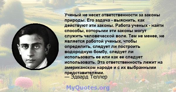 Ученый не несет ответственности за законы природы. Его задача - выяснить, как действуют эти законы. Работа ученых - найти способы, которыми эти законы могут служить человеческой воле. Тем не менее, не является работой