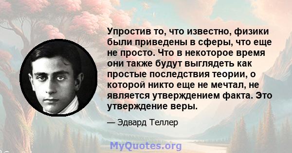 Упростив то, что известно, физики были приведены в сферы, что еще не просто. Что в некоторое время они также будут выглядеть как простые последствия теории, о которой никто еще не мечтал, не является утверждением факта. 