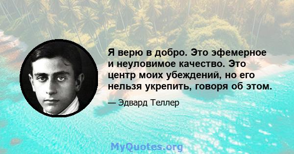 Я верю в добро. Это эфемерное и неуловимое качество. Это центр моих убеждений, но его нельзя укрепить, говоря об этом.