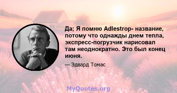 Да; Я помню Adlestrop- название, потому что однажды днем ​​тепла, экспресс-погрузчик нарисовал там неоднократно. Это был конец июня.