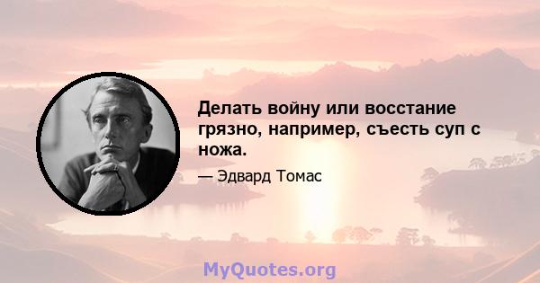 Делать войну или восстание грязно, например, съесть суп с ножа.