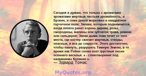 Сегодня я думаю, что только с ароматами - ароматами мертвых листьев урожайность, и Брэкен, и семя дикой морковки и квадратное горчичное поле; Запахи, которые поднимаются, когда лопата ранит корень дерева, розы,