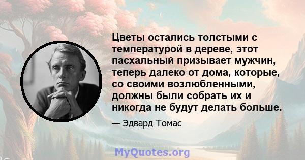 Цветы остались толстыми с температурой в дереве, этот пасхальный призывает мужчин, теперь далеко от дома, которые, со своими возлюбленными, должны были собрать их и никогда не будут делать больше.