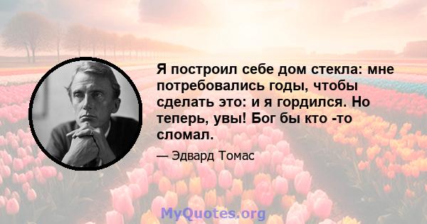 Я построил себе дом стекла: мне потребовались годы, чтобы сделать это: и я гордился. Но теперь, увы! Бог бы кто -то сломал.