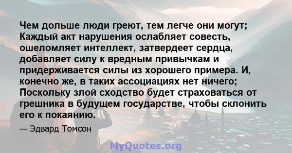 Чем дольше люди греют, тем легче они могут; Каждый акт нарушения ослабляет совесть, ошеломляет интеллект, затвердеет сердца, добавляет силу к вредным привычкам и придерживается силы из хорошего примера. И, конечно же, в 