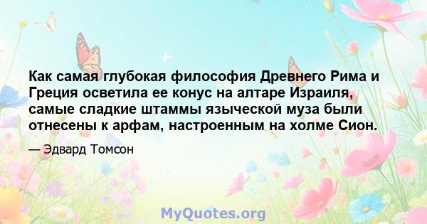 Как самая глубокая философия Древнего Рима и Греция осветила ее конус на алтаре Израиля, самые сладкие штаммы языческой муза были отнесены к арфам, настроенным на холме Сион.