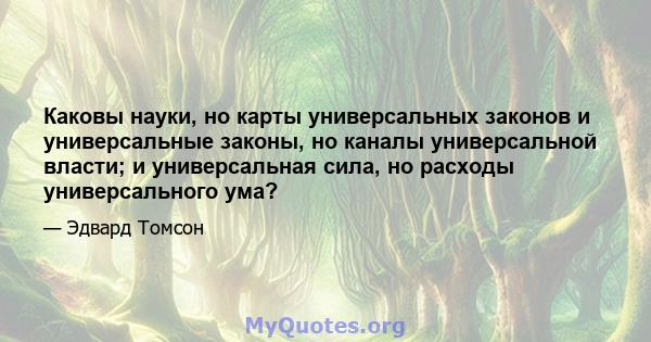 Каковы науки, но карты универсальных законов и универсальные законы, но каналы универсальной власти; и универсальная сила, но расходы универсального ума?