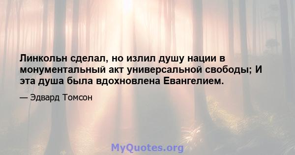 Линкольн сделал, но излил душу нации в монументальный акт универсальной свободы; И эта душа была вдохновлена ​​Евангелием.