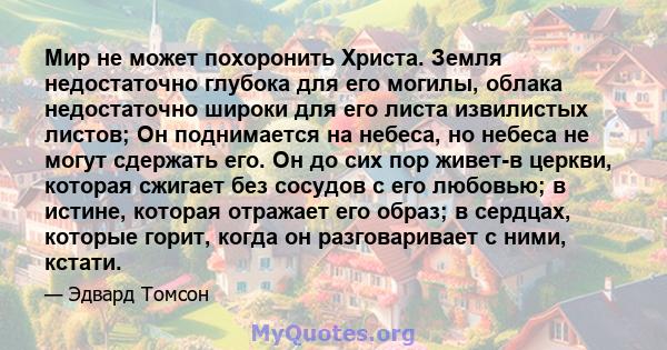 Мир не может похоронить Христа. Земля недостаточно глубока для его могилы, облака недостаточно широки для его листа извилистых листов; Он поднимается на небеса, но небеса не могут сдержать его. Он до сих пор живет-в