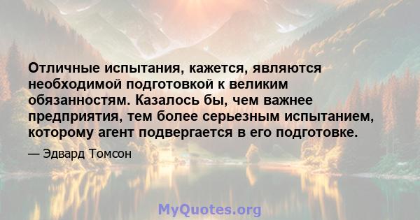 Отличные испытания, кажется, являются необходимой подготовкой к великим обязанностям. Казалось бы, чем важнее предприятия, тем более серьезным испытанием, которому агент подвергается в его подготовке.