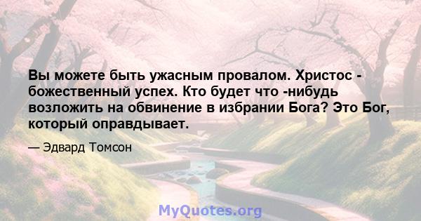 Вы можете быть ужасным провалом. Христос - божественный успех. Кто будет что -нибудь возложить на обвинение в избрании Бога? Это Бог, который оправдывает.