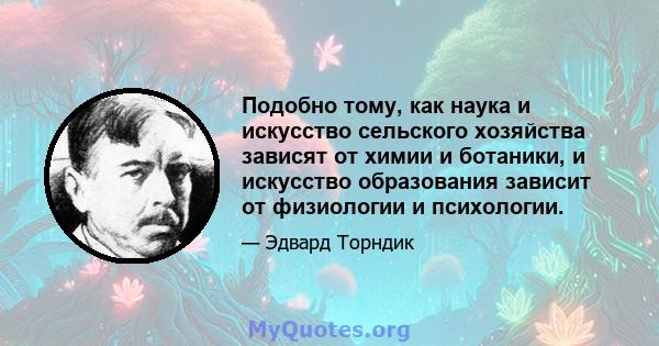 Подобно тому, как наука и искусство сельского хозяйства зависят от химии и ботаники, и искусство образования зависит от физиологии и психологии.