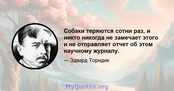 Собаки теряются сотни раз, и никто никогда не замечает этого и не отправляет отчет об этом научному журналу.