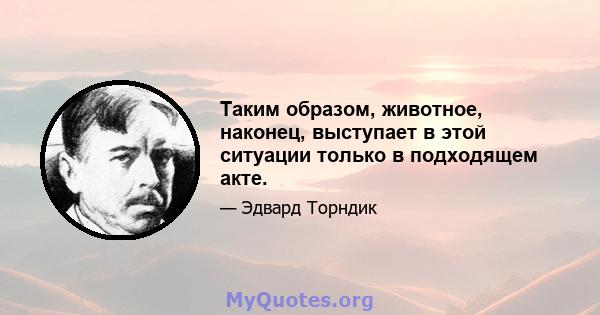 Таким образом, животное, наконец, выступает в этой ситуации только в подходящем акте.