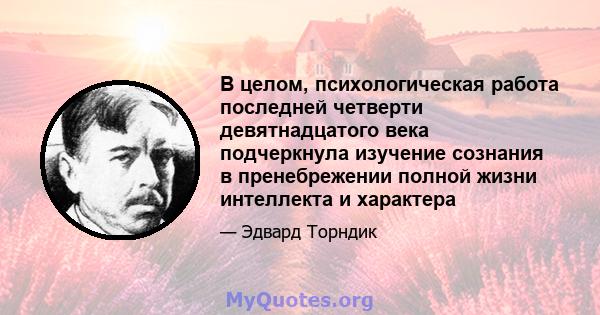 В целом, психологическая работа последней четверти девятнадцатого века подчеркнула изучение сознания в пренебрежении полной жизни интеллекта и характера