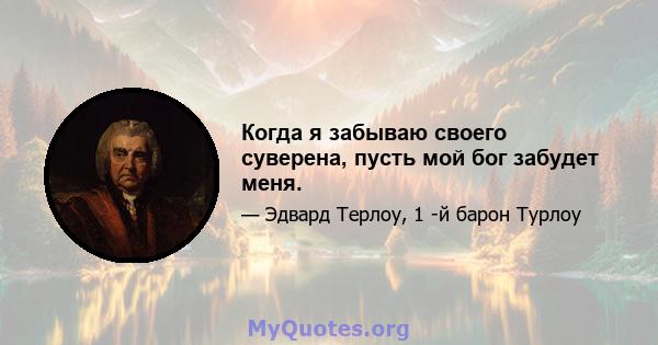 Когда я забываю своего суверена, пусть мой бог забудет меня.