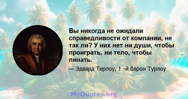 Вы никогда не ожидали справедливости от компании, не так ли? У них нет ни души, чтобы проиграть, ни тело, чтобы пинать.