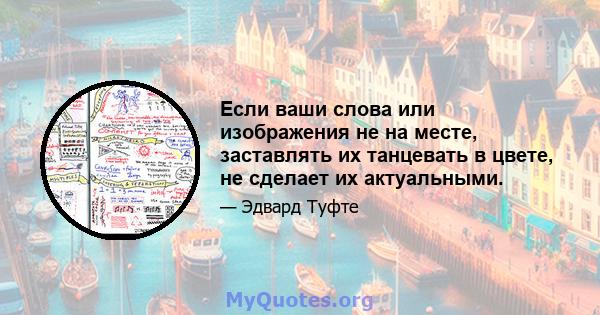 Если ваши слова или изображения не на месте, заставлять их танцевать в цвете, не сделает их актуальными.