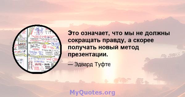 Это означает, что мы не должны сокращать правду, а скорее получать новый метод презентации.