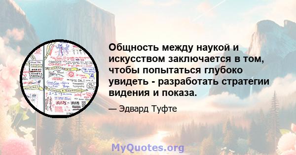 Общность между наукой и искусством заключается в том, чтобы попытаться глубоко увидеть - разработать стратегии видения и показа.