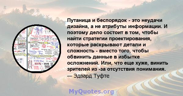 Путаница и беспорядок - это неудачи дизайна, а не атрибуты информации. И поэтому дело состоит в том, чтобы найти стратегии проектирования, которые раскрывают детали и сложность - вместо того, чтобы обвинить данные в