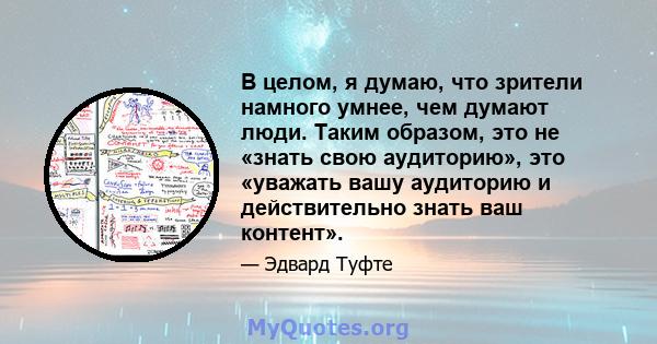 В целом, я думаю, что зрители намного умнее, чем думают люди. Таким образом, это не «знать свою аудиторию», это «уважать вашу аудиторию и действительно знать ваш контент».