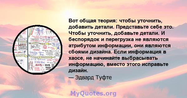 Вот общая теория: чтобы уточнить, добавить детали. Представьте себе это. Чтобы уточнить, добавьте детали. И беспорядок и перегрузка не являются атрибутом информации, они являются сбоями дизайна. Если информация в хаосе, 