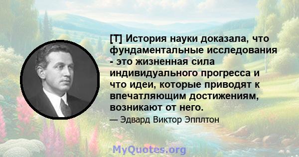 [T] История науки доказала, что фундаментальные исследования - это жизненная сила индивидуального прогресса и что идеи, которые приводят к впечатляющим достижениям, возникают от него.