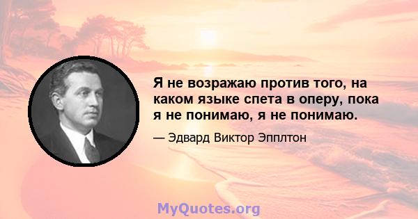 Я не возражаю против того, на каком языке спета в оперу, пока я не понимаю, я не понимаю.