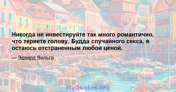 Никогда не инвестируйте так много романтично, что теряете голову. Будда случайного секса, я остаюсь отстраненным любой ценой.