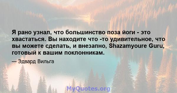 Я рано узнал, что большинство поза йоги - это хвастаться. Вы находите что -то удивительное, что вы можете сделать, и внезапно, Shazamyoure Guru, готовый к вашим поклонникам.