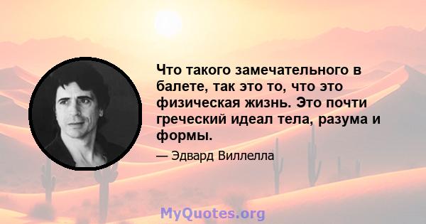 Что такого замечательного в балете, так это то, что это физическая жизнь. Это почти греческий идеал тела, разума и формы.