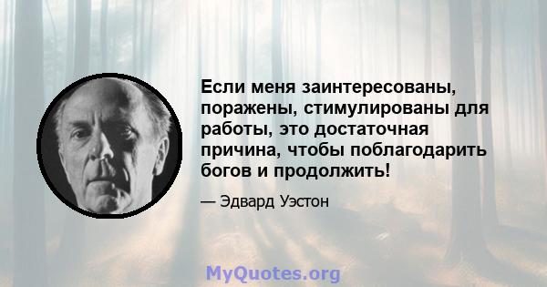 Если меня заинтересованы, поражены, стимулированы для работы, это достаточная причина, чтобы поблагодарить богов и продолжить!