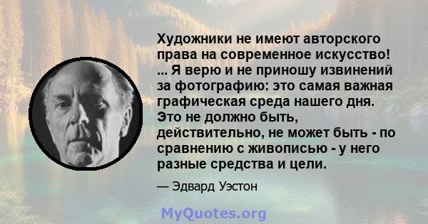 Художники не имеют авторского права на современное искусство! ... Я верю и не приношу извинений за фотографию: это самая важная графическая среда нашего дня. Это не должно быть, действительно, не может быть - по