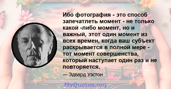 Ибо фотография - это способ запечатлеть момент - не только какой -либо момент, но и важный, этот один момент из всех времен, когда ваш субъект раскрывается в полной мере - тот момент совершенства, который наступает один 