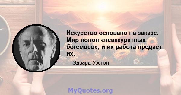 Искусство основано на заказе. Мир полон «неаккуратных богемцев», и их работа предает их.