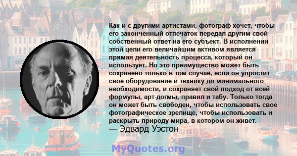 Как и с другими артистами, фотограф хочет, чтобы его законченный отпечаток передал другим свой собственный ответ на его субъект. В исполнении этой цели его величайшим активом является прямая деятельность процесса,