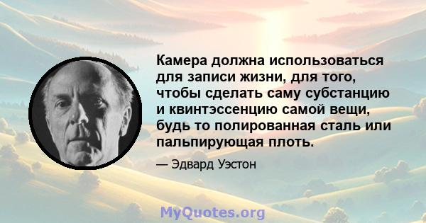 Камера должна использоваться для записи жизни, для того, чтобы сделать саму субстанцию ​​и квинтэссенцию самой вещи, будь то полированная сталь или пальпирующая плоть.