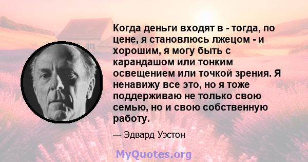 Когда деньги входят в - тогда, по цене, я становлюсь лжецом - и хорошим, я могу быть с карандашом или тонким освещением или точкой зрения. Я ненавижу все это, но я тоже поддерживаю не только свою семью, но и свою