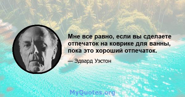 Мне все равно, если вы сделаете отпечаток на коврике для ванны, пока это хороший отпечаток.