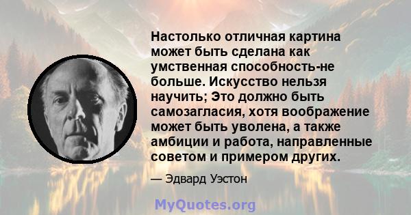 Настолько отличная картина может быть сделана как умственная способность-не больше. Искусство нельзя научить; Это должно быть самозагласия, хотя воображение может быть уволена, а также амбиции и работа, направленные